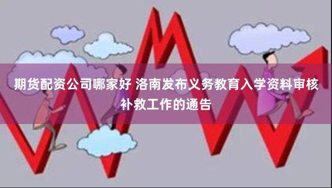 期货配资公司哪家好 洛南发布义务教育入学资料审核补救工作的通告