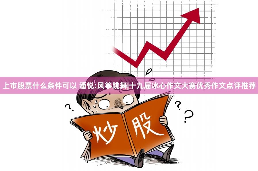 上市股票什么条件可以 潘悦:风筝跳舞|十九届冰心作文大赛优秀作文点评推荐