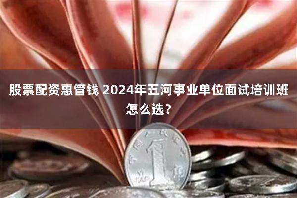 股票配资惠管钱 2024年五河事业单位面试培训班怎么选？