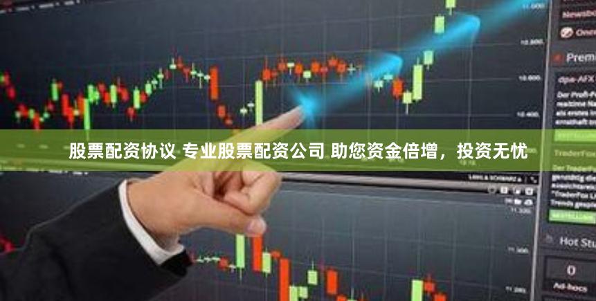 股票配资协议 专业股票配资公司 助您资金倍增，投资无忧