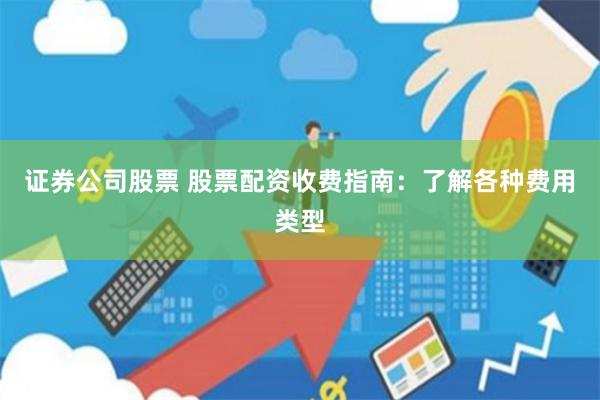 证券公司股票 股票配资收费指南：了解各种费用类型