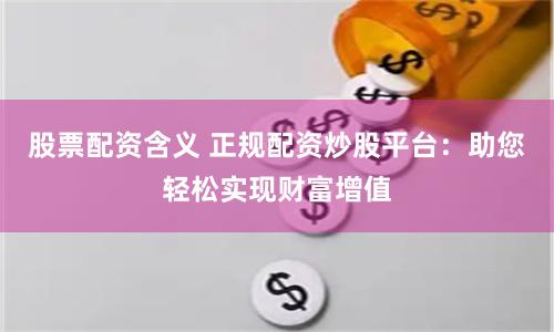 股票配资含义 正规配资炒股平台：助您轻松实现财富增值