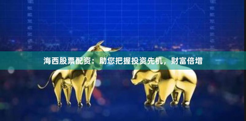 海西股票配资：助您把握投资先机，财富倍增