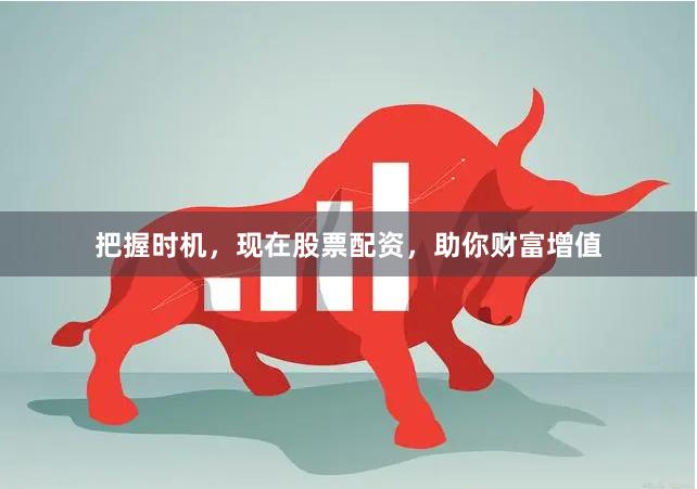 把握时机，现在股票配资，助你财富增值
