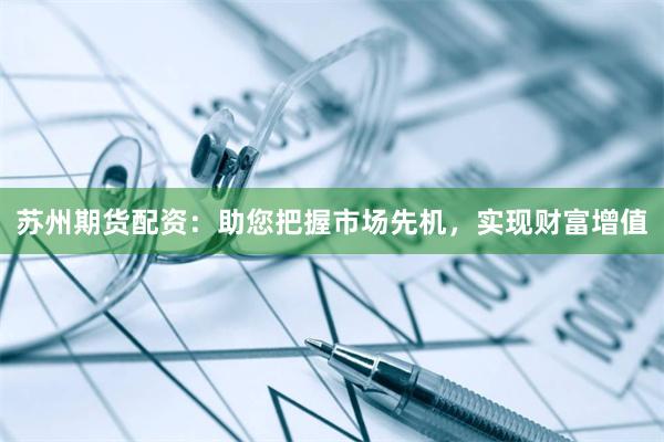 苏州期货配资：助您把握市场先机，实现财富增值