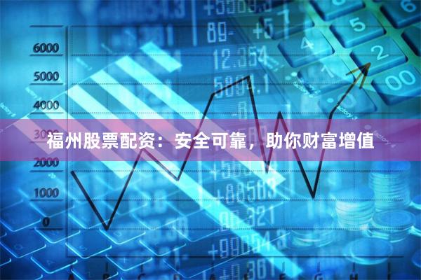 福州股票配资：安全可靠，助你财富增值