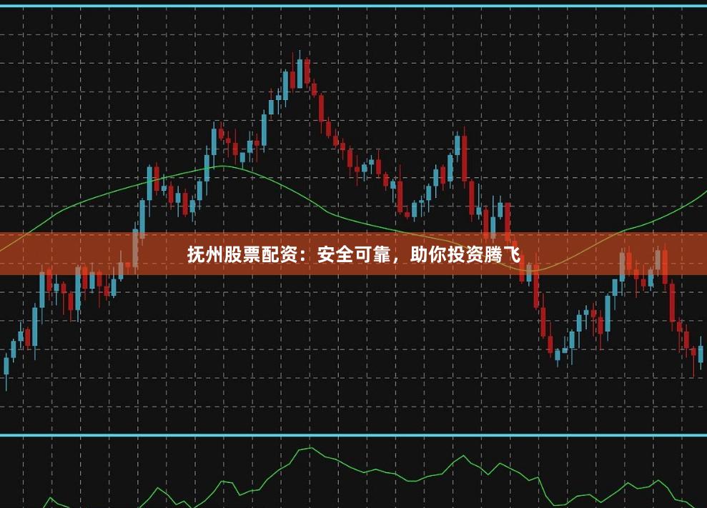 抚州股票配资：安全可靠，助你投资腾飞