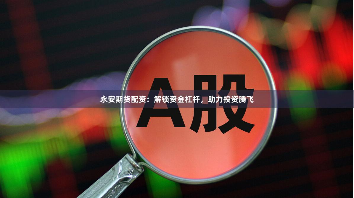 永安期货配资：解锁资金杠杆，助力投资腾飞