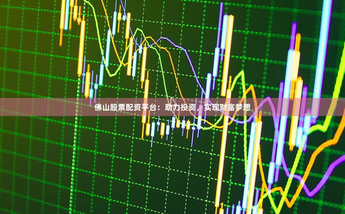 佛山股票配资平台：助力投资，实现财富梦想
