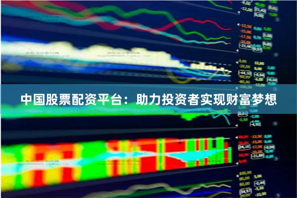 中国股票配资平台：助力投资者实现财富梦想