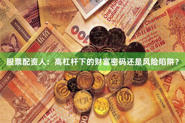 股票配资人：高杠杆下的财富密码还是风险陷阱？