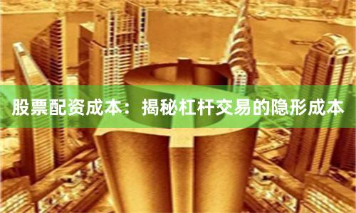 股票配资成本：揭秘杠杆交易的隐形成本