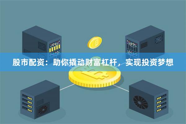 股市配资：助你撬动财富杠杆，实现投资梦想