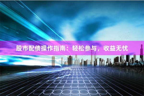 股市配债操作指南：轻松参与，收益无忧