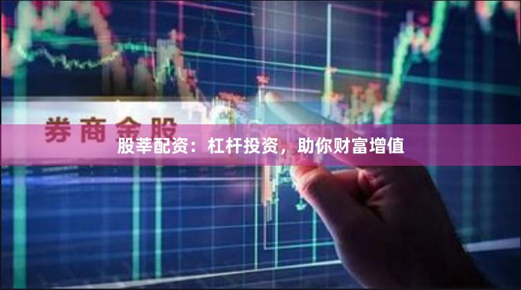 股莘配资：杠杆投资，助你财富增值