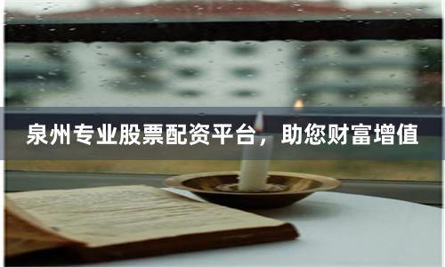 泉州专业股票配资平台，助您财富增值