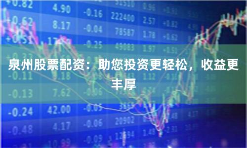 泉州股票配资：助您投资更轻松，收益更丰厚