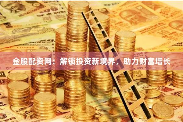 金股配资网：解锁投资新境界，助力财富增长