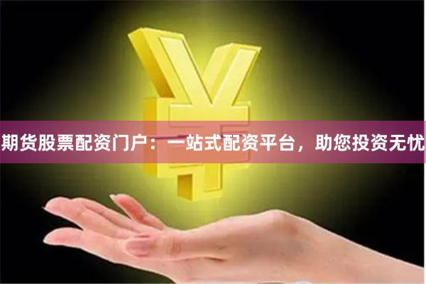 期货股票配资门户：一站式配资平台，助您投资无忧
