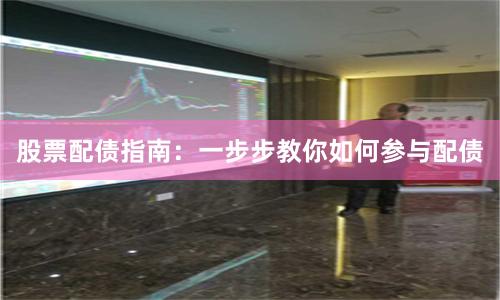 股票配债指南：一步步教你如何参与配债