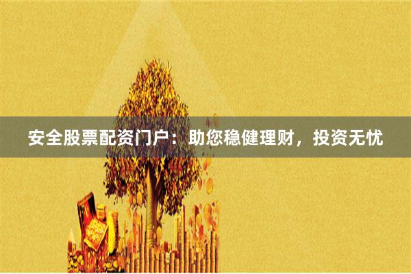 安全股票配资门户：助您稳健理财，投资无忧