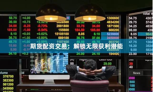 期货配资交易：解锁无限获利潜能