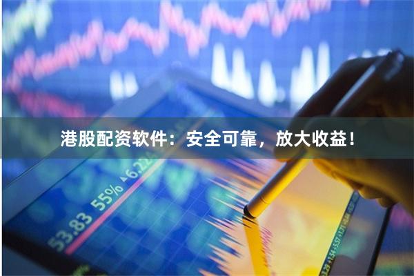 港股配资软件：安全可靠，放大收益！