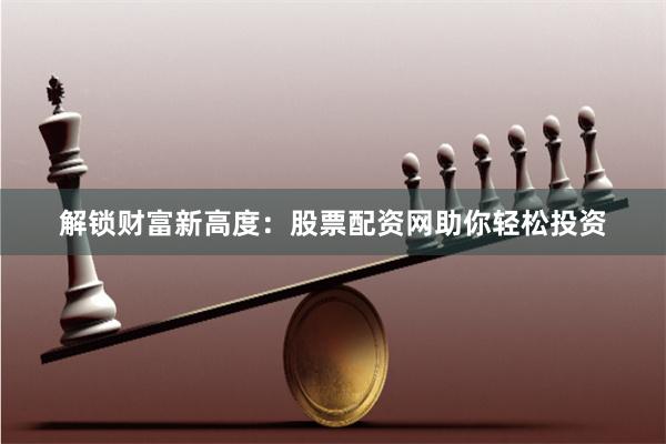 解锁财富新高度：股票配资网助你轻松投资