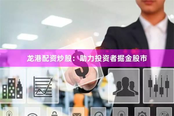 龙港配资炒股：助力投资者掘金股市