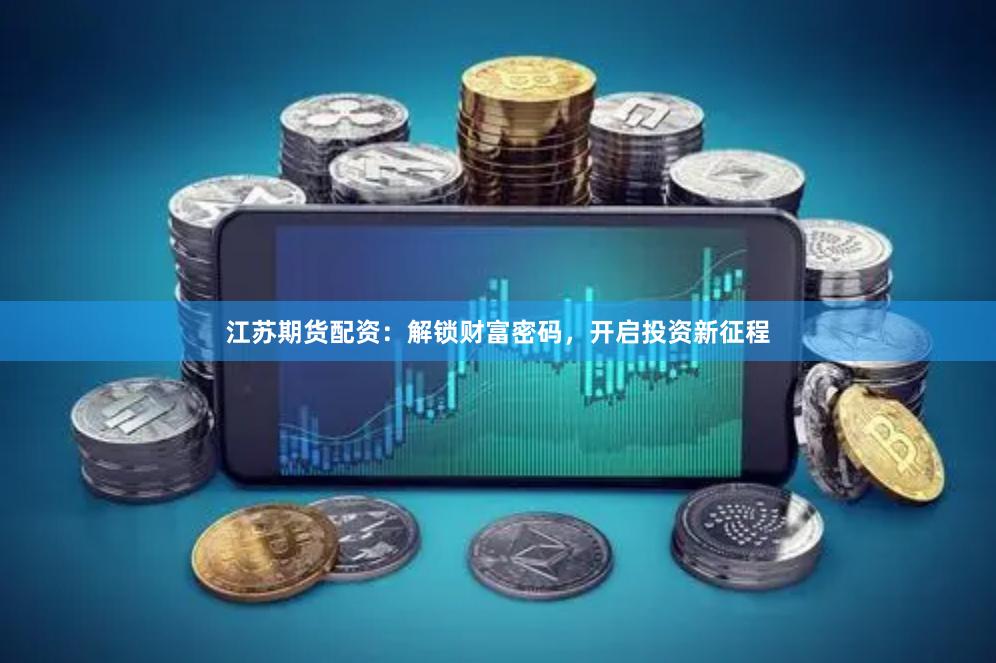 江苏期货配资：解锁财富密码，开启投资新征程
