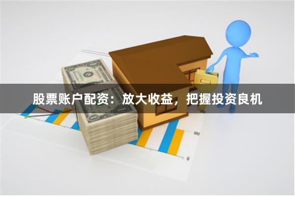 股票账户配资：放大收益，把握投资良机