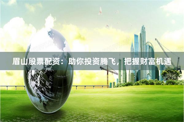 眉山股票配资：助你投资腾飞，把握财富机遇