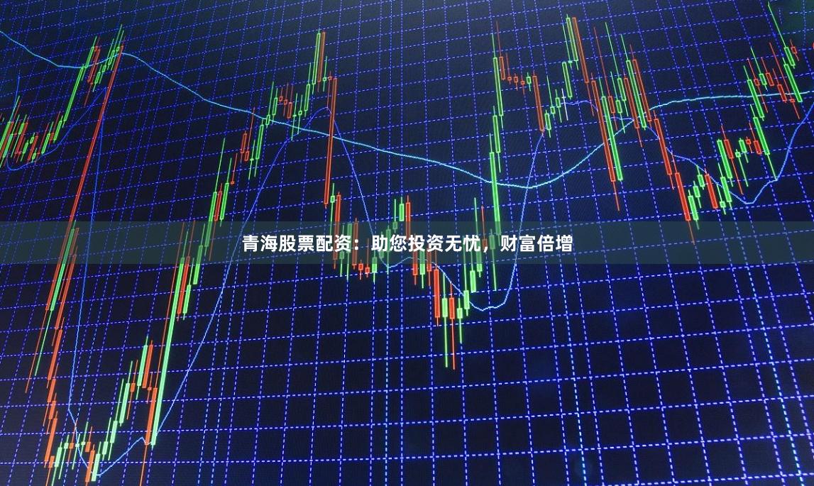 青海股票配资：助您投资无忧，财富倍增