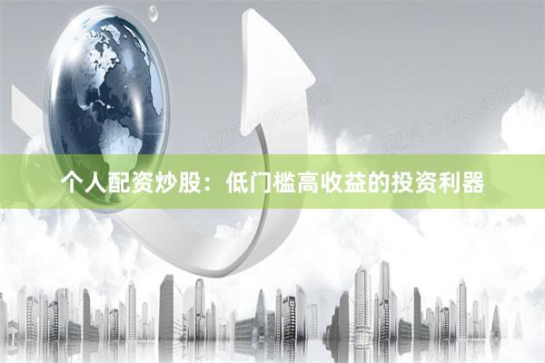 个人配资炒股：低门槛高收益的投资利器
