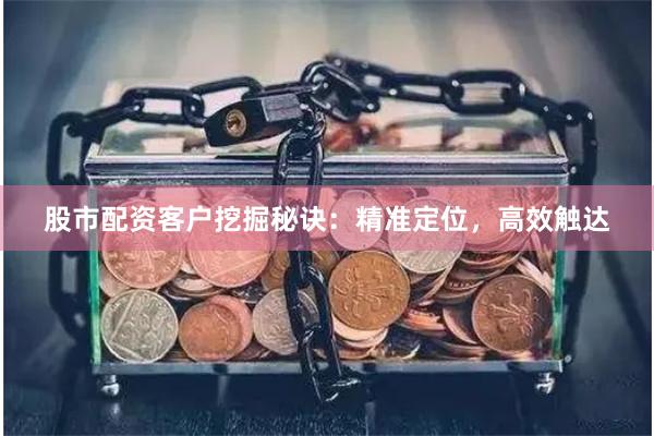 股市配资客户挖掘秘诀：精准定位，高效触达