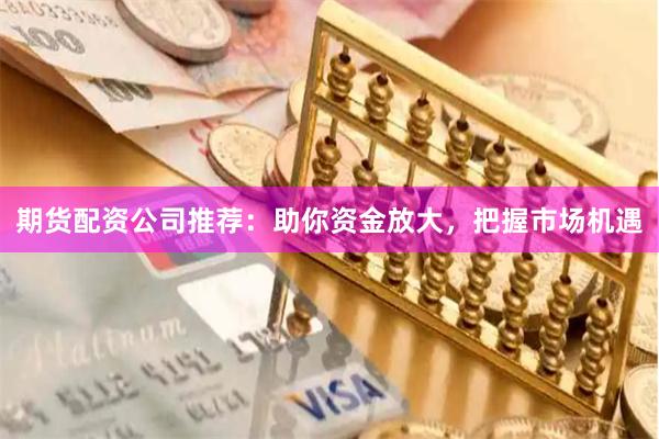 期货配资公司推荐：助你资金放大，把握市场机遇