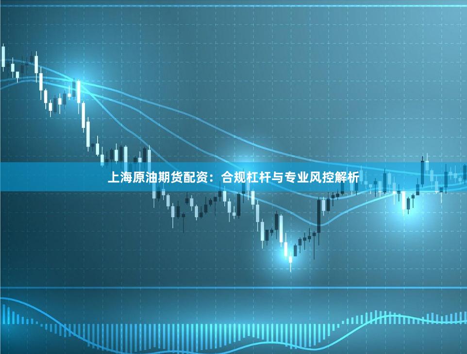 上海原油期货配资：合规杠杆与专业风控解析