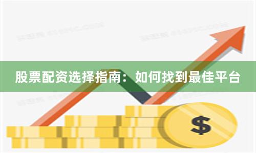 股票配资选择指南:如何找到最佳平台