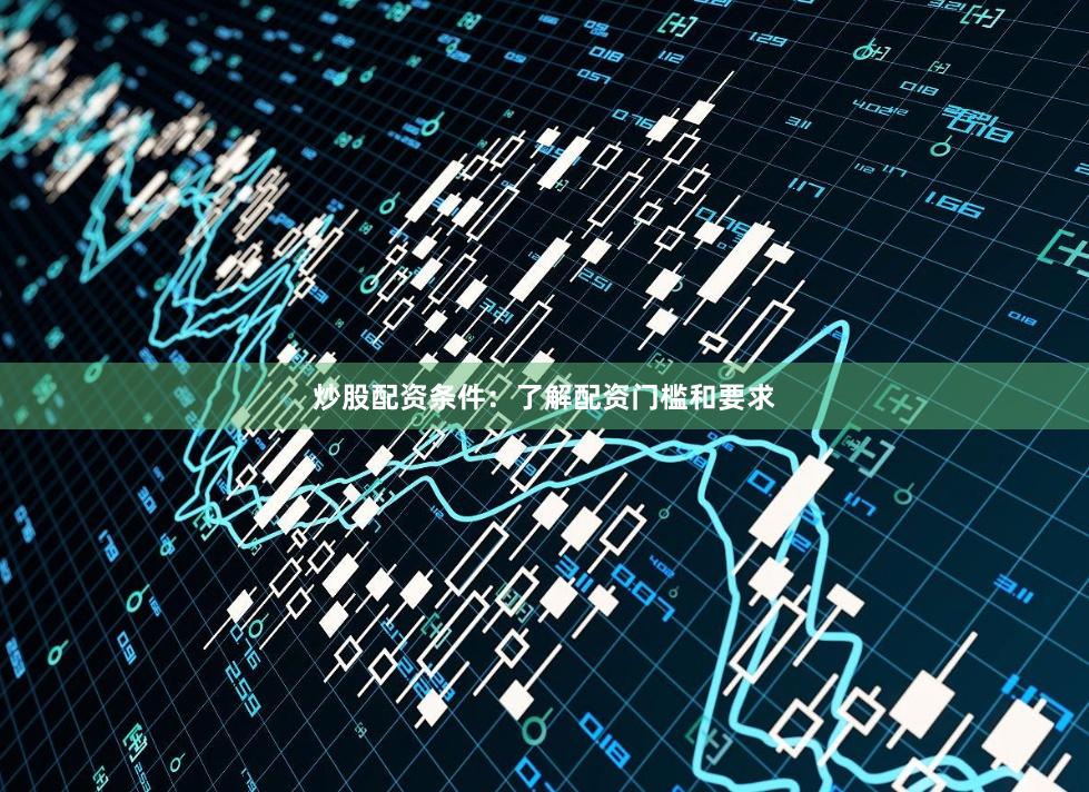 炒股配资条件：了解配资门槛和要求