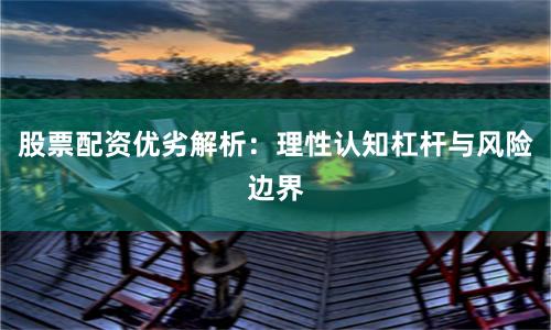 股票配资优劣解析：理性认知杠杆与风险边界