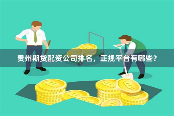 贵州期货配资公司排名，正规平台有哪些？