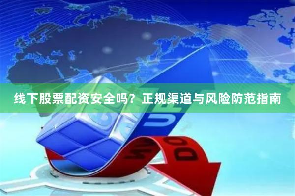 线下股票配资安全吗？正规渠道与风险防范指南