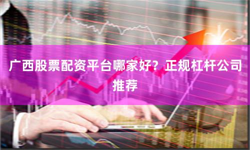 广西股票配资平台哪家好？正规杠杆公司推荐