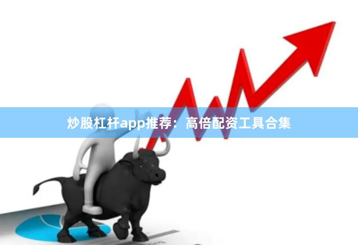 炒股杠杆app推荐：高倍配资工具合集