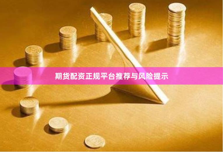 期货配资正规平台推荐与风险提示