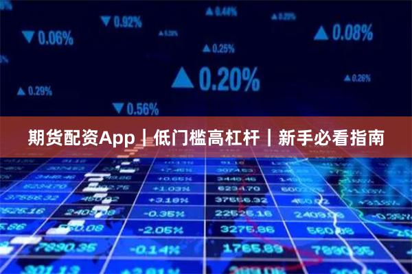 期货配资App｜低门槛高杠杆｜新手必看指南