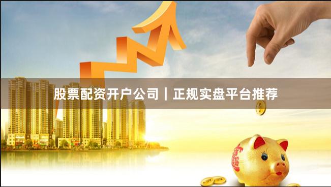 股票配资开户公司｜正规实盘平台推荐