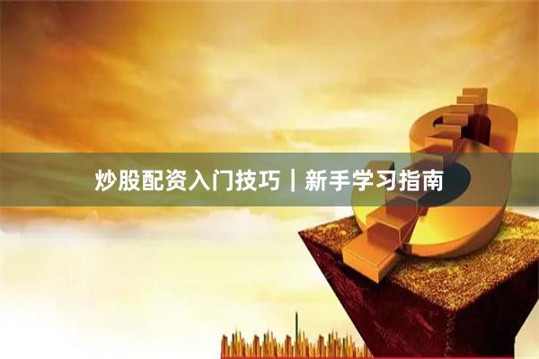 炒股配资入门技巧｜新手学习指南