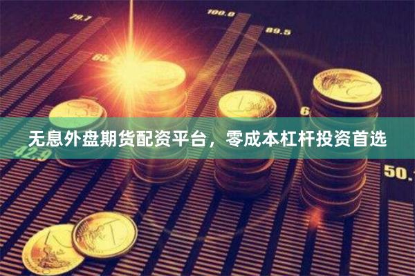 无息外盘期货配资平台，零成本杠杆投资首选