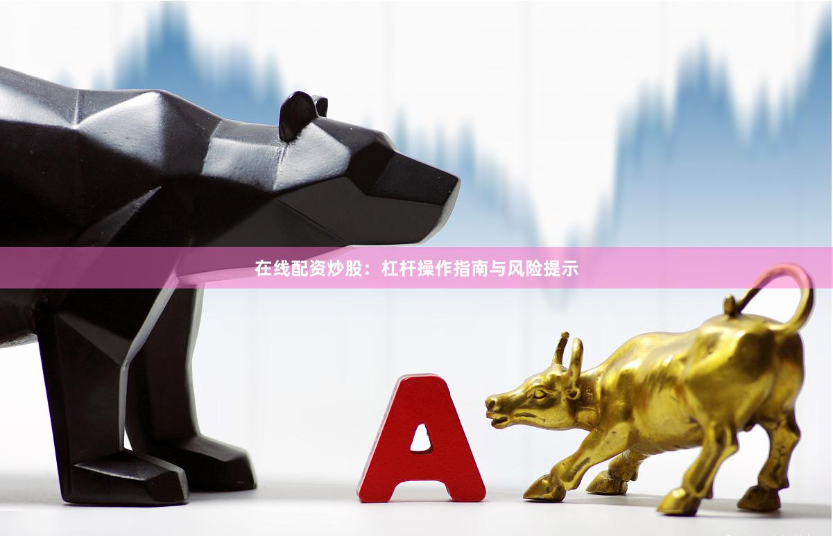在线配资炒股：杠杆操作指南与风险提示